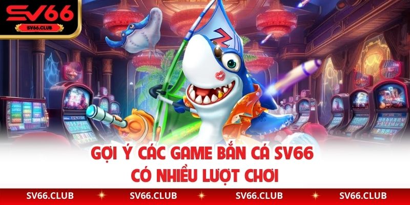 Gợi ý các game bắn cá SV66 có nhiều lượt chơi