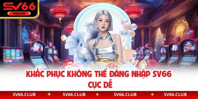 Khắc phục không thể đăng nhập SV66 cực dễ